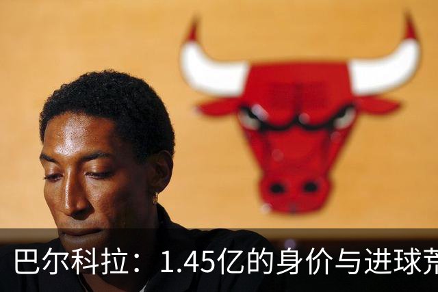 巴尔科拉：1.45亿的身价与进球荒的尴尬舞蹈