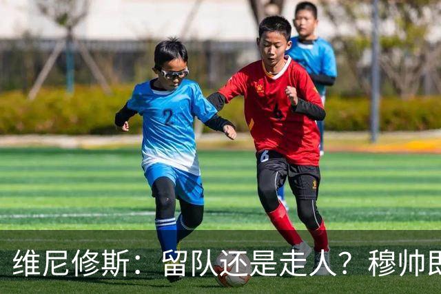 维尼修斯：留队还是走人？穆帅即将开启“首发之战