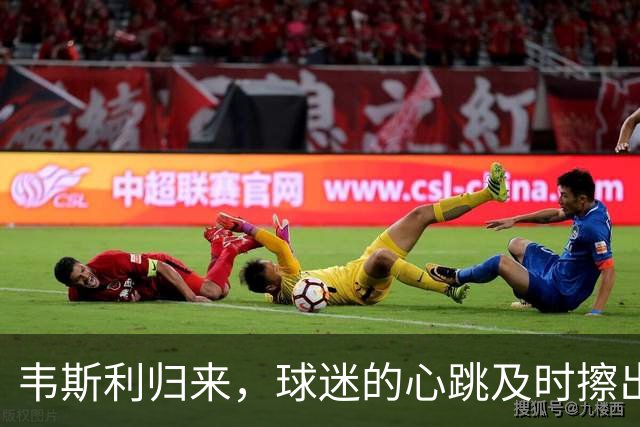 韦斯利归来，球迷的心跳及时擦出火花！